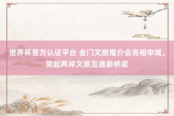 世界杯官方认证平台 金门文旅推介会亮相申城，架起两岸文旅互通新桥梁