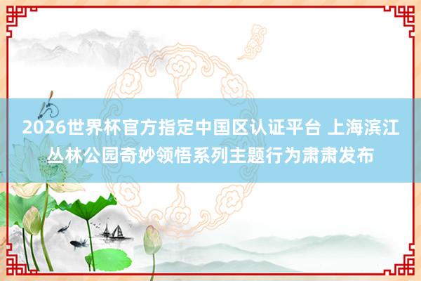 2026世界杯官方指定中国区认证平台 上海滨江丛林公园奇妙领悟系列主题行为肃肃发布