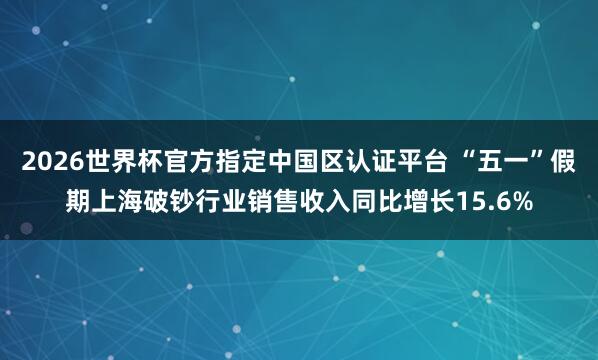 2026世界杯官方指定中国区认证平台 “五一”假期上海破钞行业销售收入同比增长15.6%