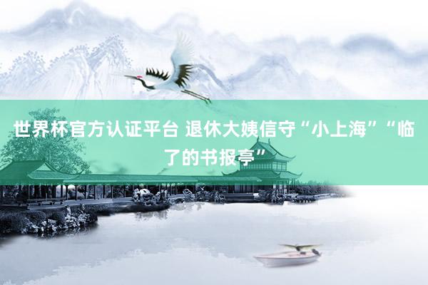 世界杯官方认证平台 退休大姨信守“小上海”“临了的书报亭”