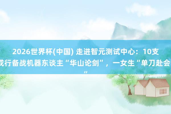 2026世界杯(中国) 走进智元测试中心：10支戎行备战机器东谈主“华山论剑”，一女生“单刀赴会”