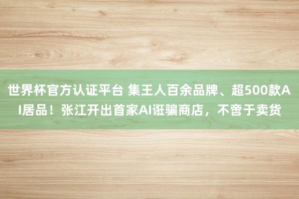 世界杯官方认证平台 集王人百余品牌、超500款AI居品！张江开出首家AI诳骗商店，不啻于卖货