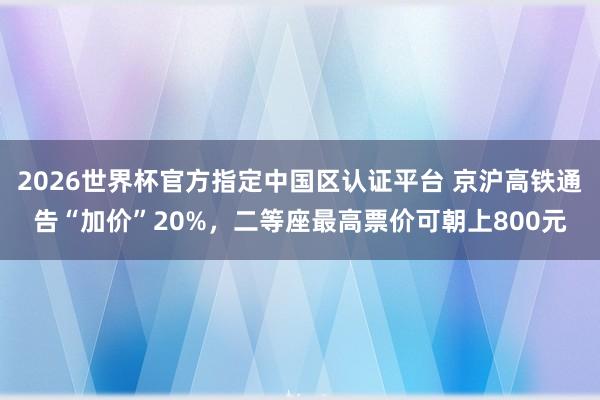 2026世界杯官方指定中国区认证平台 京沪高铁通告“加价”20%，二等座最高票价可朝上800元