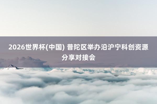 2026世界杯(中国) 普陀区举办沿沪宁科创资源分享对接会