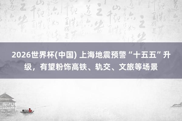 2026世界杯(中国) 上海地震预警“十五五”升级，有望粉饰高铁、轨交、文旅等场景
