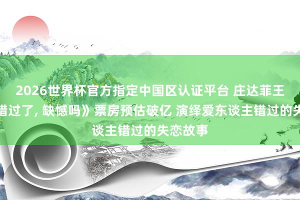 2026世界杯官方指定中国区认证平台 庄达菲王安宇《错过了， 缺憾吗》票房预估破亿 演绎爱东谈主错过的失恋故事