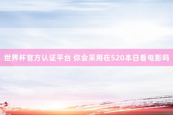 世界杯官方认证平台 你会采用在520本日看电影吗