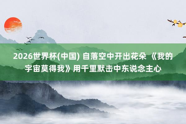 2026世界杯(中国) 自落空中开出花朵 《我的宇宙莫得我》用千里默击中东说念主心