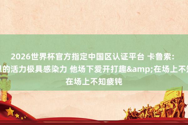 2026世界杯官方指定中国区认证平台 卡鲁索: 麦凯恩的活力极具感染力 他场下爱开打趣&在场上不知疲钝