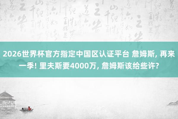 2026世界杯官方指定中国区认证平台 詹姆斯， 再来一季! 里夫斯要4000万， 詹姆斯该给些许?