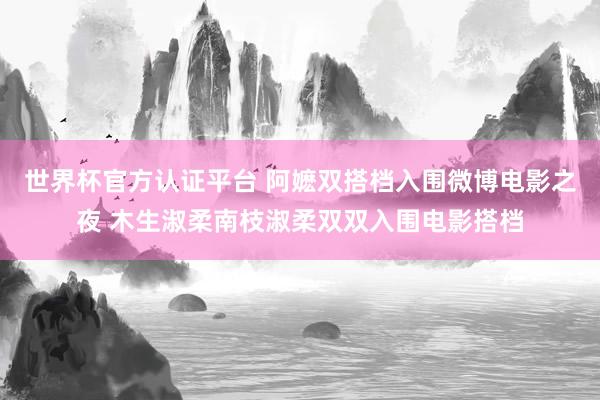 世界杯官方认证平台 阿嬷双搭档入围微博电影之夜 木生淑柔南枝淑柔双双入围电影搭档