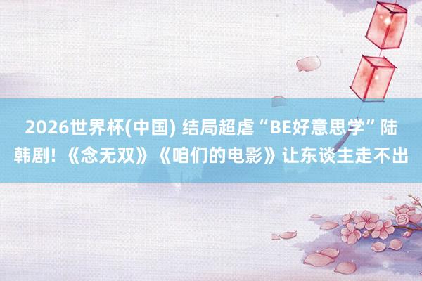 2026世界杯(中国) 结局超虐“BE好意思学”陆韩剧! 《念无双》《咱们的电影》让东谈主走不出