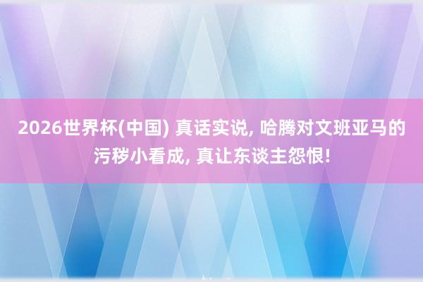 2026世界杯(中国) 真话实说， 哈腾对文班亚马的污秽小看成， 真让东谈主怨恨!