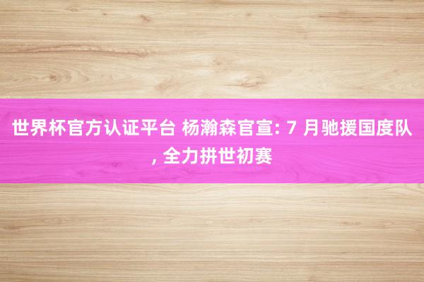 世界杯官方认证平台 杨瀚森官宣: 7 月驰援国度队， 全力拼世初赛