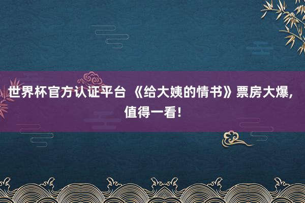 世界杯官方认证平台 《给大姨的情书》票房大爆， 值得一看!