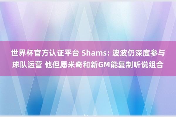 世界杯官方认证平台 Shams: 波波仍深度参与球队运营 他但愿米奇和新GM能复制听说组合