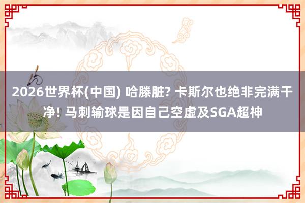 2026世界杯(中国) 哈滕脏? 卡斯尔也绝非完满干净! 马刺输球是因自己空虚及SGA超神