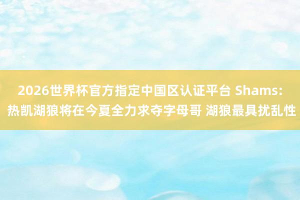 2026世界杯官方指定中国区认证平台 Shams: 热凯湖狼将在今夏全力求夺字母哥 湖狼最具扰乱性