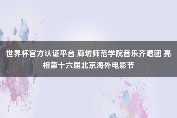 世界杯官方认证平台 廊坊师范学院音乐齐唱团 亮相第十六届北京海外电影节