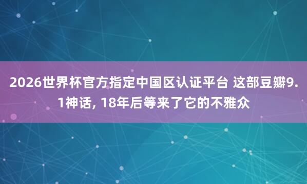 2026世界杯官方指定中国区认证平台 这部豆瓣9.1神话， 18年后等来了它的不雅众