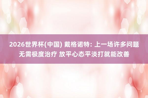 2026世界杯(中国) 戴格诺特: 上一场许多问题无需极度治疗 放平心态平淡打就能改善