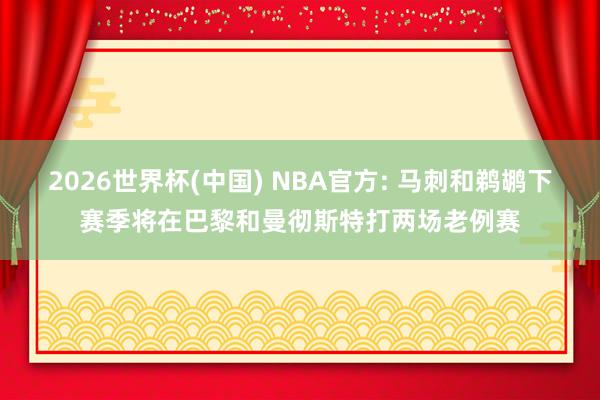 2026世界杯(中国) NBA官方: 马刺和鹈鹕下赛季将在巴黎和曼彻斯特打两场老例赛