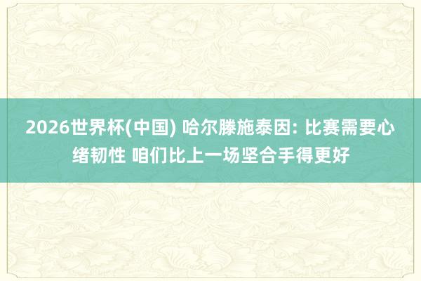 2026世界杯(中国) 哈尔滕施泰因: 比赛需要心绪韧性 咱们比上一场坚合手得更好