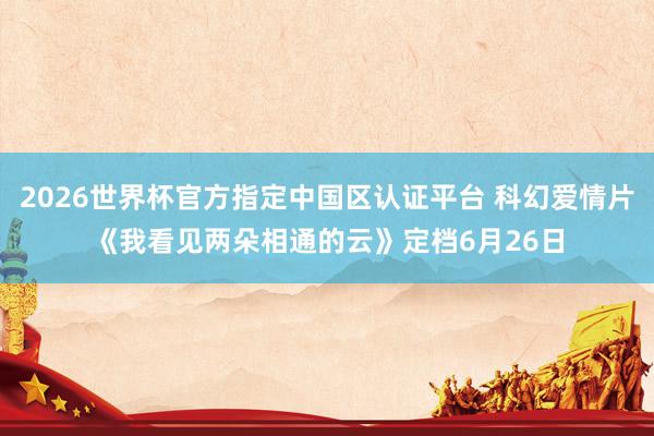 2026世界杯官方指定中国区认证平台 科幻爱情片《我看见两朵相通的云》定档6月26日
