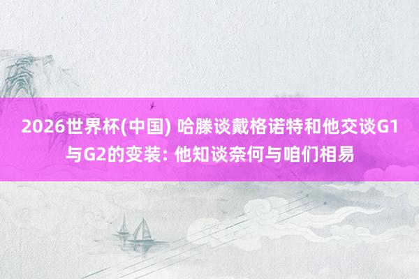 2026世界杯(中国) 哈滕谈戴格诺特和他交谈G1与G2的变装: 他知谈奈何与咱们相易