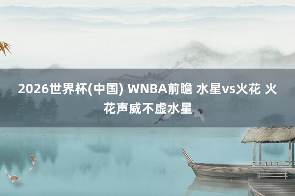 2026世界杯(中国) WNBA前瞻 水星vs火花 火花声威不虚水星