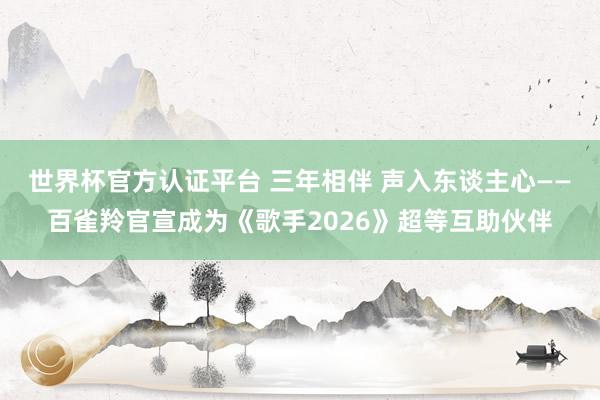 世界杯官方认证平台 三年相伴 声入东谈主心——百雀羚官宣成为《歌手2026》超等互助伙伴