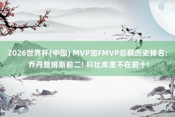 2026世界杯(中国) MVP加FMVP总额历史排名: 乔丹詹姆斯前二! 科比库里不在前十!