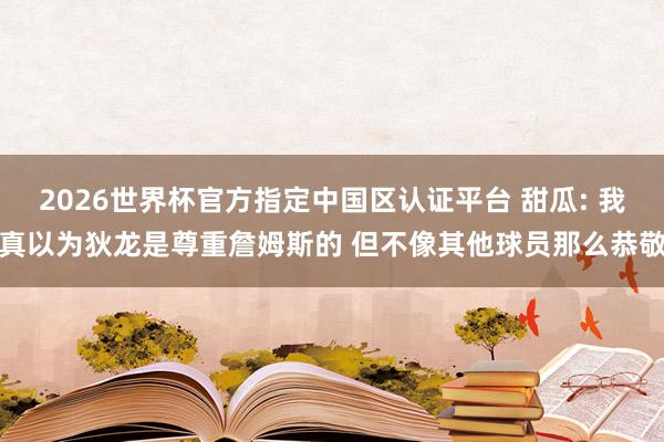 2026世界杯官方指定中国区认证平台 甜瓜: 我真以为狄龙是尊重詹姆斯的 但不像其他球员那么恭敬