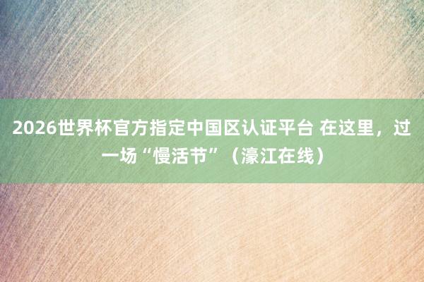 2026世界杯官方指定中国区认证平台 在这里，过一场“慢活节”（濠江在线）