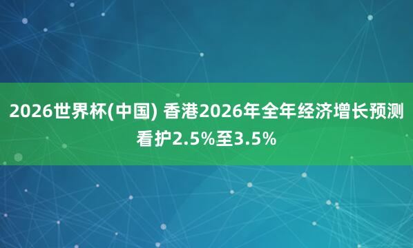 2026世界杯(中国) 香港2026年全年经济增长预测看护2.5%至3.5%