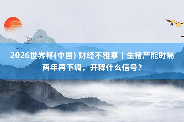 2026世界杯(中国) 财经不雅察丨生猪产能时隔两年再下调，开释什么信号？
