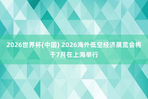2026世界杯(中国) 2026海外低空经济展览会将于7月在上海举行