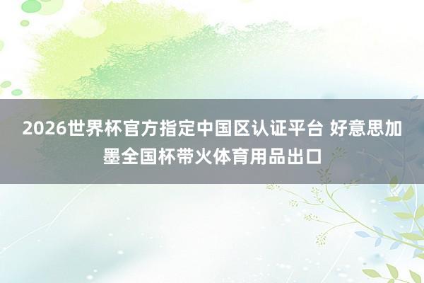 2026世界杯官方指定中国区认证平台 好意思加墨全国杯带火体育用品出口