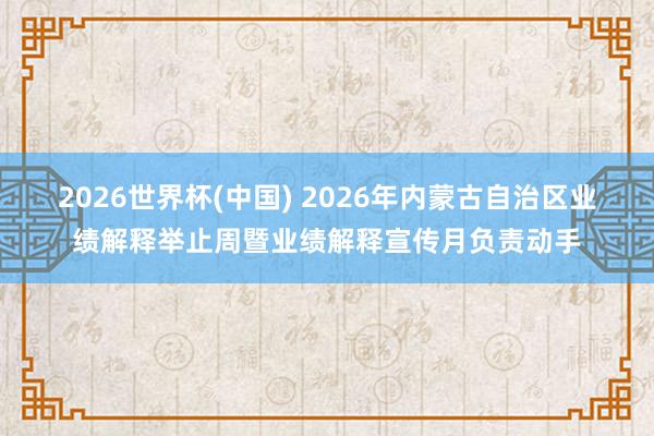 2026世界杯(中国) 2026年内蒙古自治区业绩解释举止周暨业绩解释宣传月负责动手