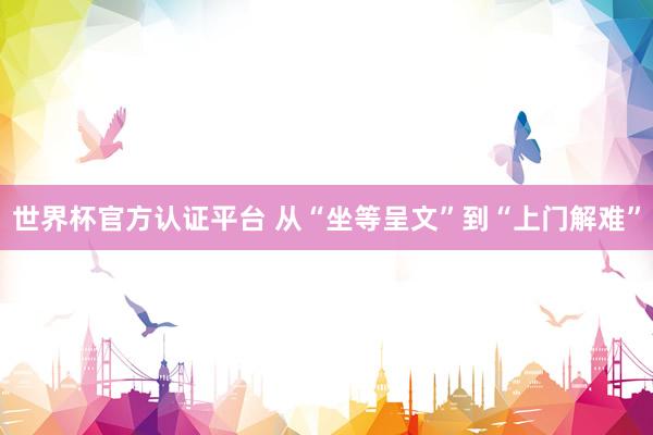 世界杯官方认证平台 从“坐等呈文”到“上门解难”