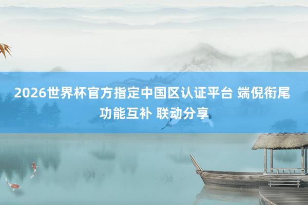 2026世界杯官方指定中国区认证平台 端倪衔尾 功能互补 联动分享