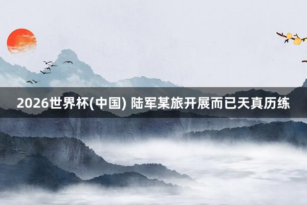 2026世界杯(中国) 陆军某旅开展而已天真历练