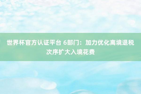 世界杯官方认证平台 6部门：加力优化离境退税次序扩大入境花费