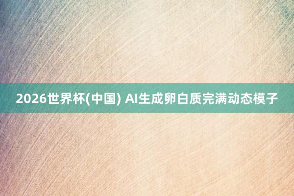 2026世界杯(中国) AI生成卵白质完满动态模子