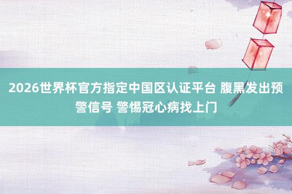 2026世界杯官方指定中国区认证平台 腹黑发出预警信号 警惕冠心病找上门