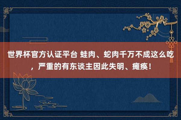 世界杯官方认证平台 蛙肉、蛇肉千万不成这么吃，严重的有东谈主因此失明、瘫痪！