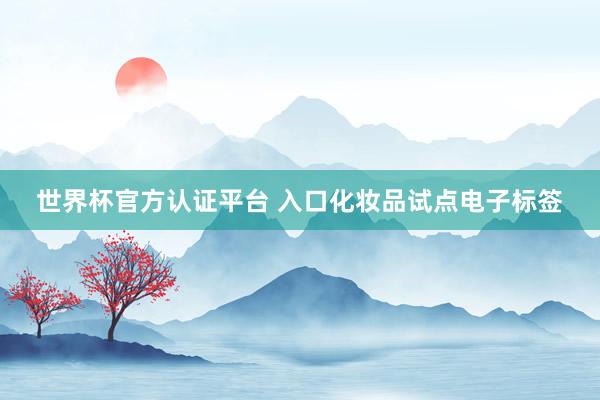 世界杯官方认证平台 入口化妆品试点电子标签