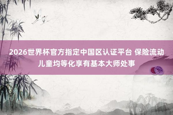 2026世界杯官方指定中国区认证平台 保险流动儿童均等化享有基本大师处事