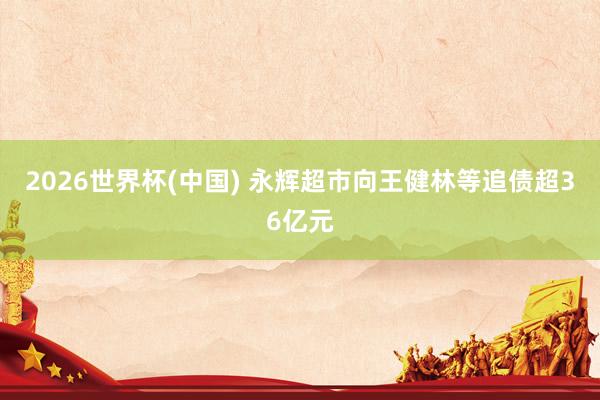 2026世界杯(中国) 永辉超市向王健林等追债超36亿元