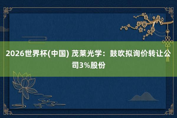 2026世界杯(中国) 茂莱光学：鼓吹拟询价转让公司3%股份